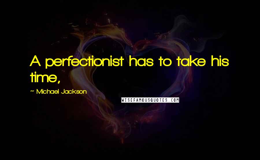 Michael Jackson Quotes: A perfectionist has to take his time,