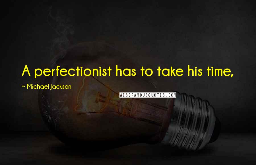 Michael Jackson Quotes: A perfectionist has to take his time,