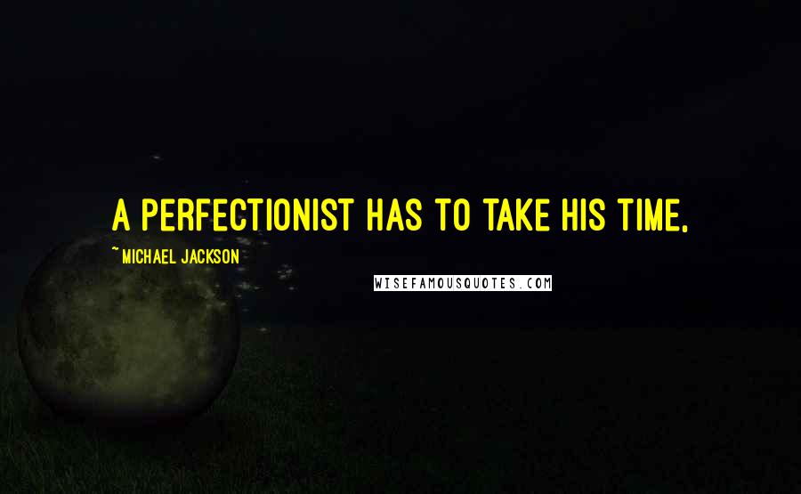 Michael Jackson Quotes: A perfectionist has to take his time,