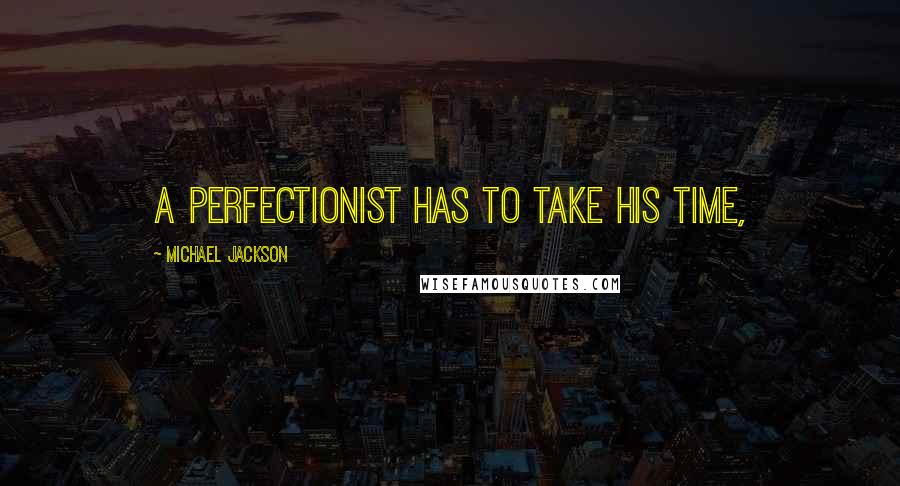 Michael Jackson Quotes: A perfectionist has to take his time,