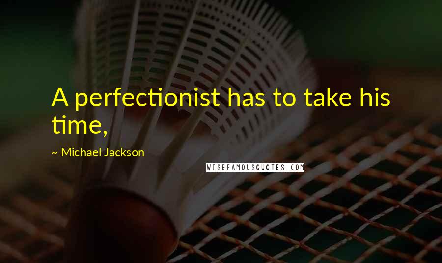 Michael Jackson Quotes: A perfectionist has to take his time,