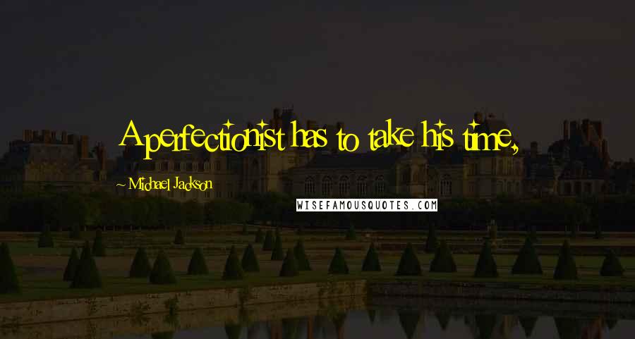 Michael Jackson Quotes: A perfectionist has to take his time,