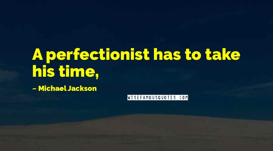 Michael Jackson Quotes: A perfectionist has to take his time,