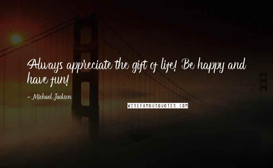 Michael Jackson Quotes: Always appreciate the gift of life! Be happy and have fun!