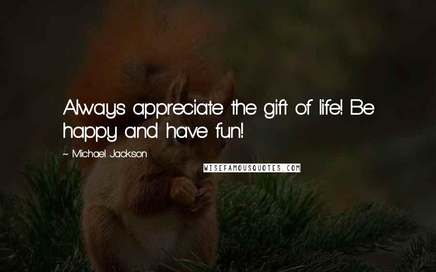 Michael Jackson Quotes: Always appreciate the gift of life! Be happy and have fun!