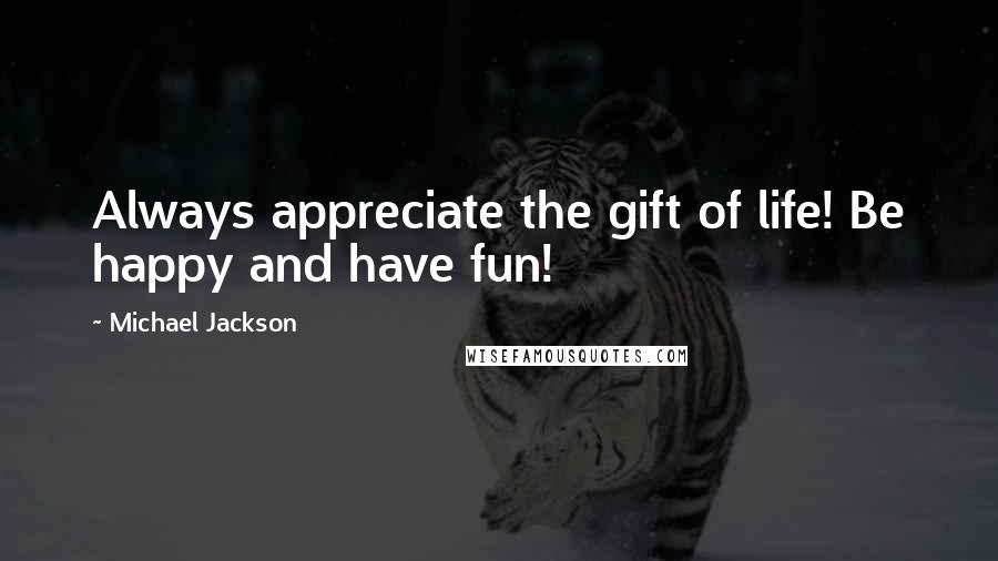 Michael Jackson Quotes: Always appreciate the gift of life! Be happy and have fun!