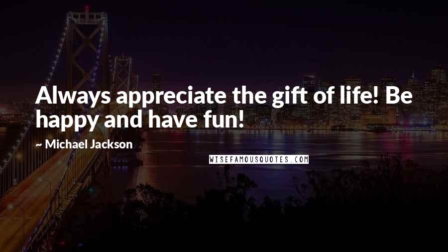 Michael Jackson Quotes: Always appreciate the gift of life! Be happy and have fun!