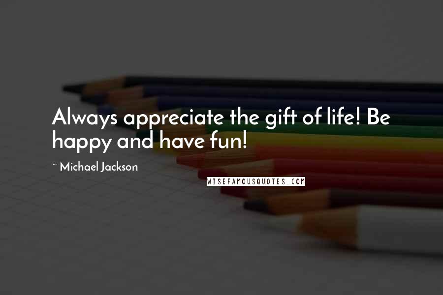 Michael Jackson Quotes: Always appreciate the gift of life! Be happy and have fun!