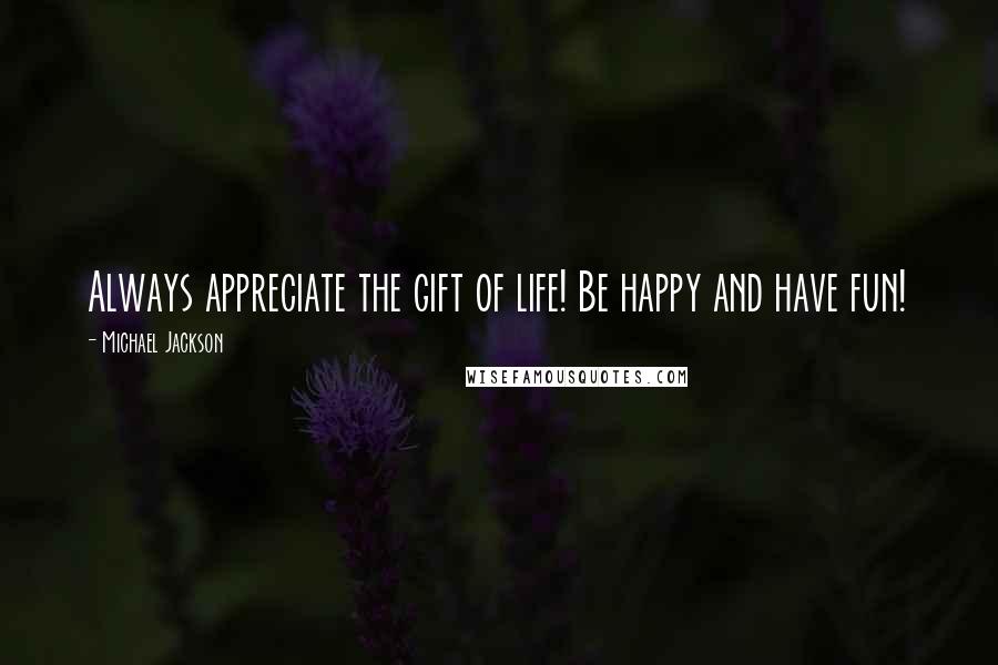 Michael Jackson Quotes: Always appreciate the gift of life! Be happy and have fun!