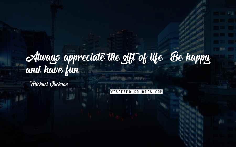 Michael Jackson Quotes: Always appreciate the gift of life! Be happy and have fun!