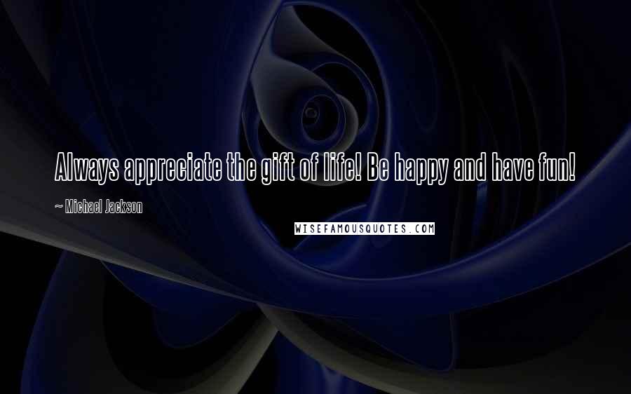 Michael Jackson Quotes: Always appreciate the gift of life! Be happy and have fun!