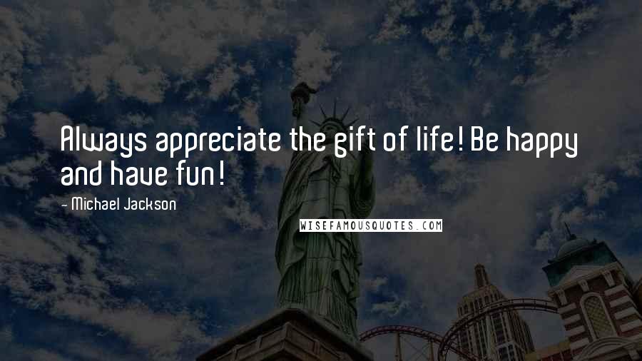 Michael Jackson Quotes: Always appreciate the gift of life! Be happy and have fun!