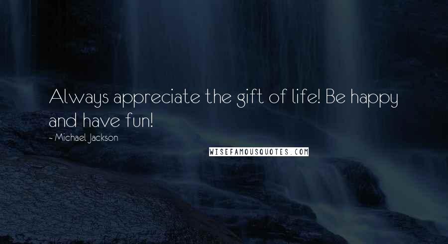Michael Jackson Quotes: Always appreciate the gift of life! Be happy and have fun!