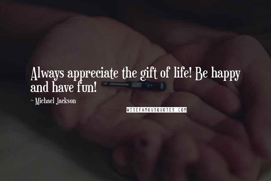 Michael Jackson Quotes: Always appreciate the gift of life! Be happy and have fun!