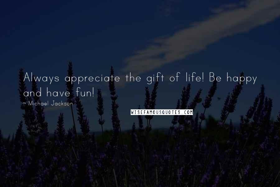 Michael Jackson Quotes: Always appreciate the gift of life! Be happy and have fun!