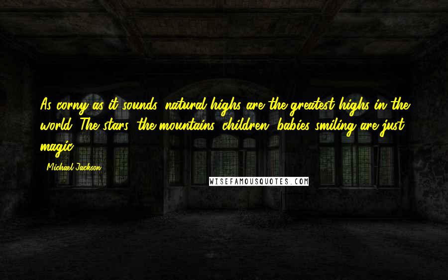 Michael Jackson Quotes: As corny as it sounds, natural highs are the greatest highs in the world. The stars, the mountains, children, babies smiling are just magic.