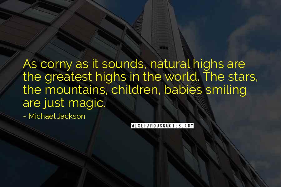 Michael Jackson Quotes: As corny as it sounds, natural highs are the greatest highs in the world. The stars, the mountains, children, babies smiling are just magic.