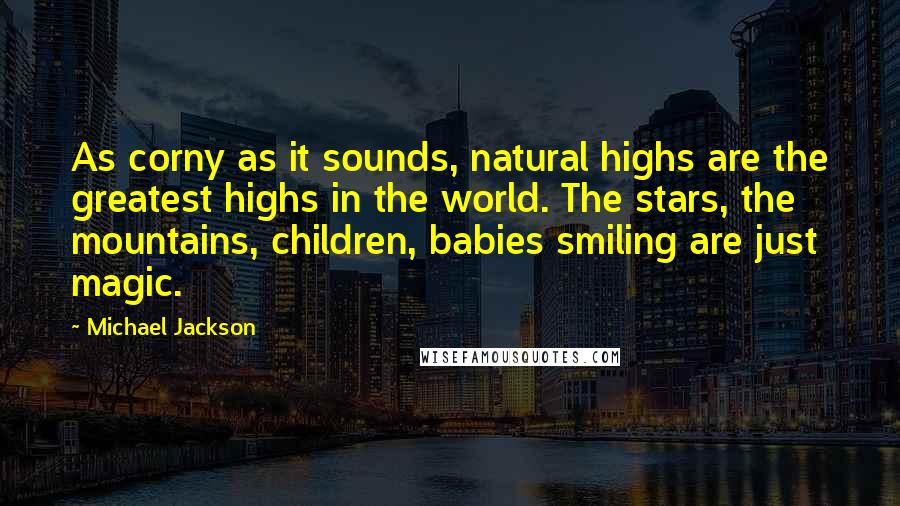 Michael Jackson Quotes: As corny as it sounds, natural highs are the greatest highs in the world. The stars, the mountains, children, babies smiling are just magic.