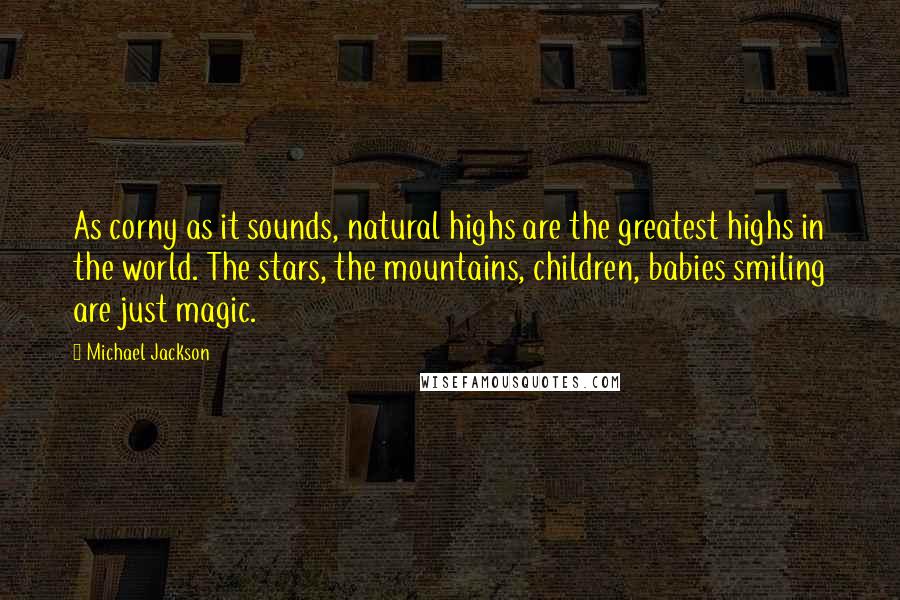 Michael Jackson Quotes: As corny as it sounds, natural highs are the greatest highs in the world. The stars, the mountains, children, babies smiling are just magic.