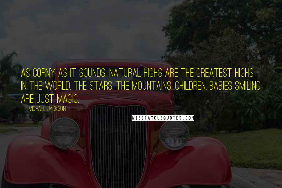 Michael Jackson Quotes: As corny as it sounds, natural highs are the greatest highs in the world. The stars, the mountains, children, babies smiling are just magic.