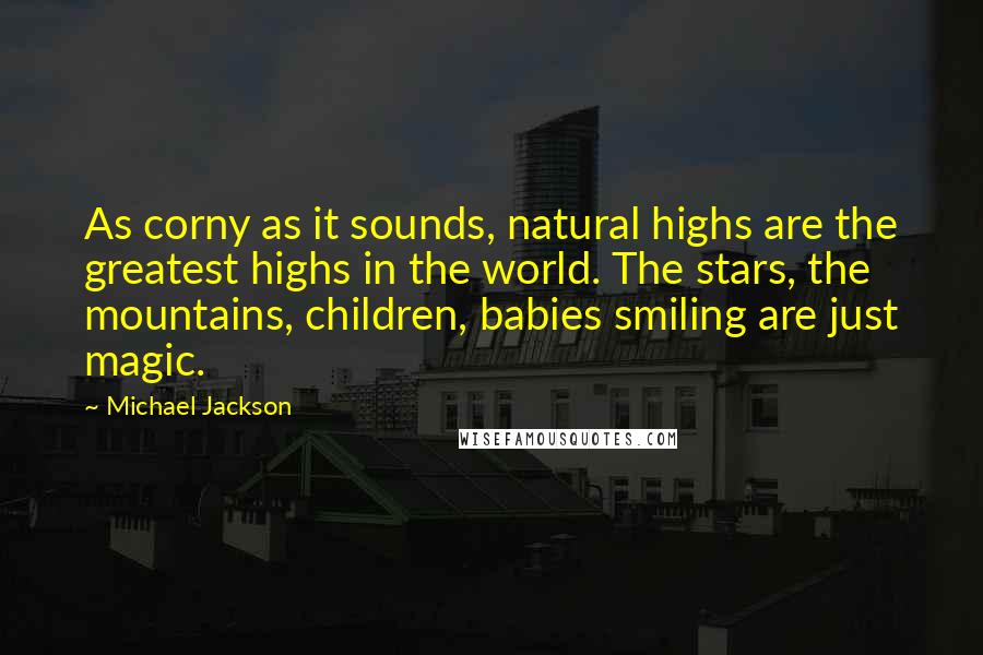 Michael Jackson Quotes: As corny as it sounds, natural highs are the greatest highs in the world. The stars, the mountains, children, babies smiling are just magic.