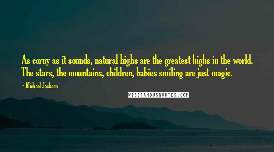 Michael Jackson Quotes: As corny as it sounds, natural highs are the greatest highs in the world. The stars, the mountains, children, babies smiling are just magic.