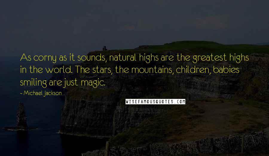 Michael Jackson Quotes: As corny as it sounds, natural highs are the greatest highs in the world. The stars, the mountains, children, babies smiling are just magic.