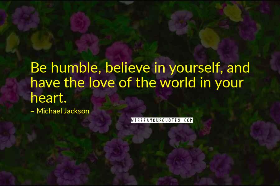 Michael Jackson Quotes: Be humble, believe in yourself, and have the love of the world in your heart.