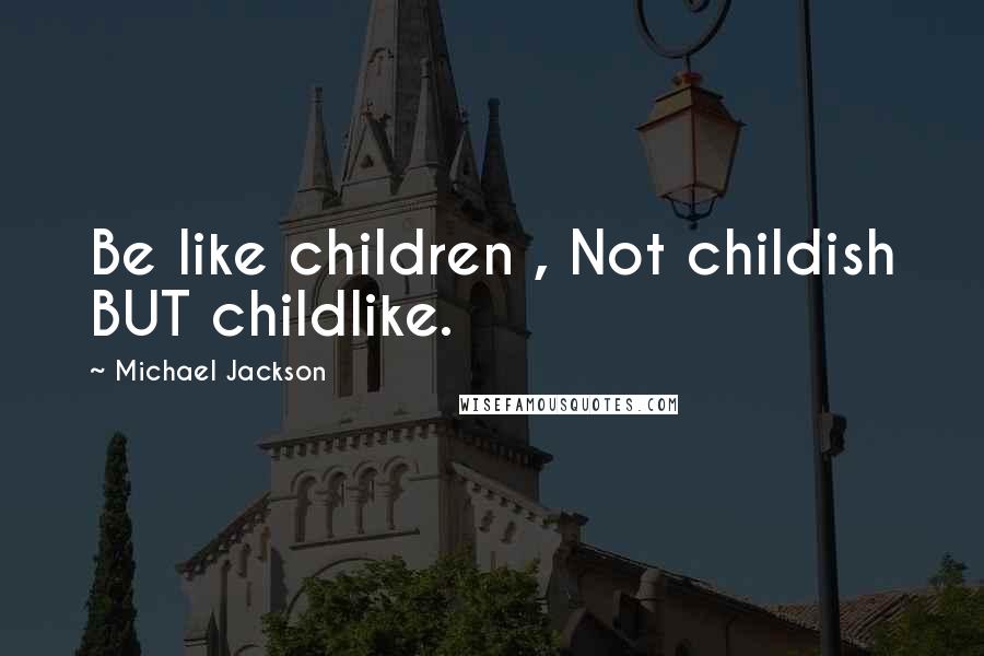 Michael Jackson Quotes: Be like children , Not childish BUT childlike.