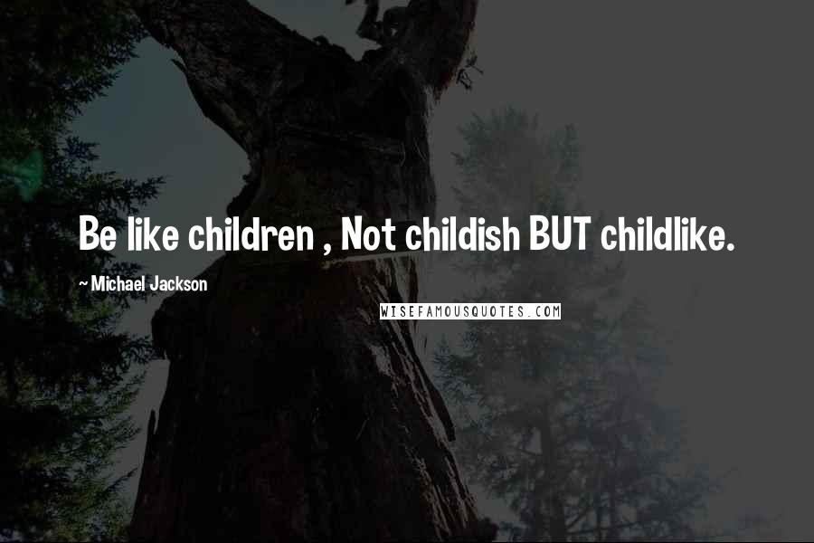 Michael Jackson Quotes: Be like children , Not childish BUT childlike.