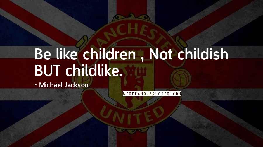 Michael Jackson Quotes: Be like children , Not childish BUT childlike.