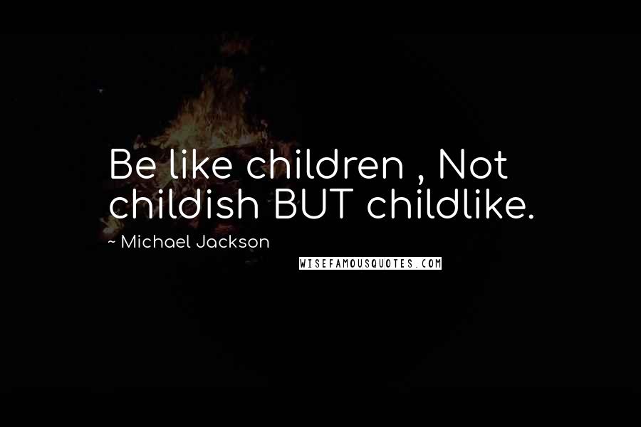 Michael Jackson Quotes: Be like children , Not childish BUT childlike.