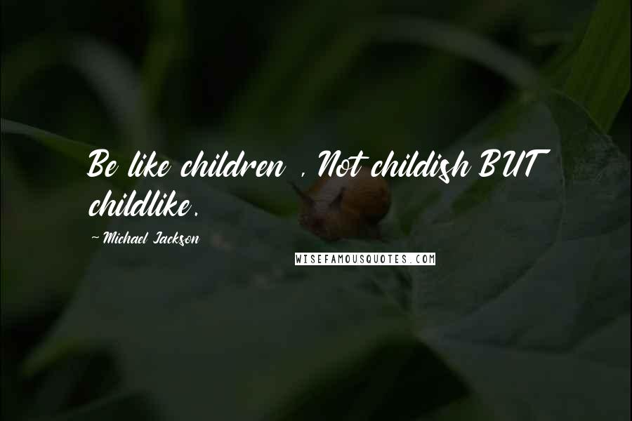 Michael Jackson Quotes: Be like children , Not childish BUT childlike.