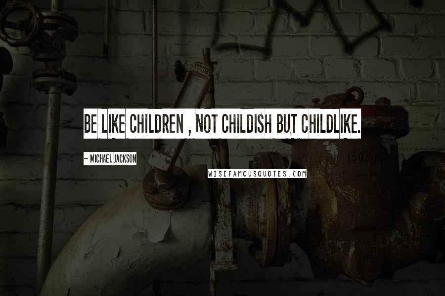 Michael Jackson Quotes: Be like children , Not childish BUT childlike.