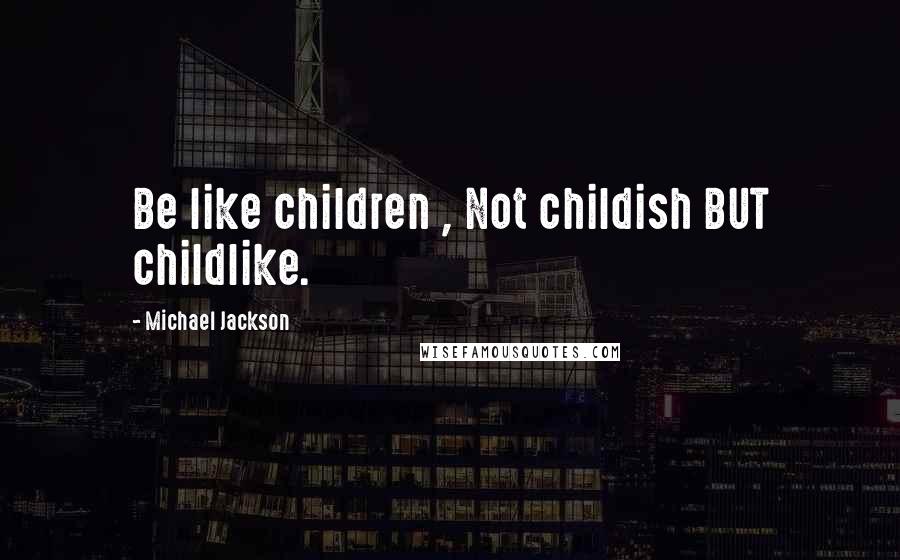 Michael Jackson Quotes: Be like children , Not childish BUT childlike.