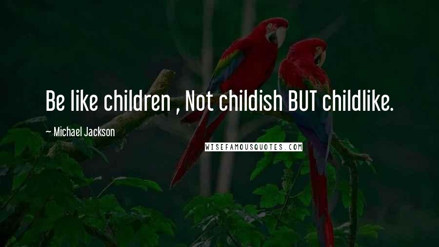 Michael Jackson Quotes: Be like children , Not childish BUT childlike.