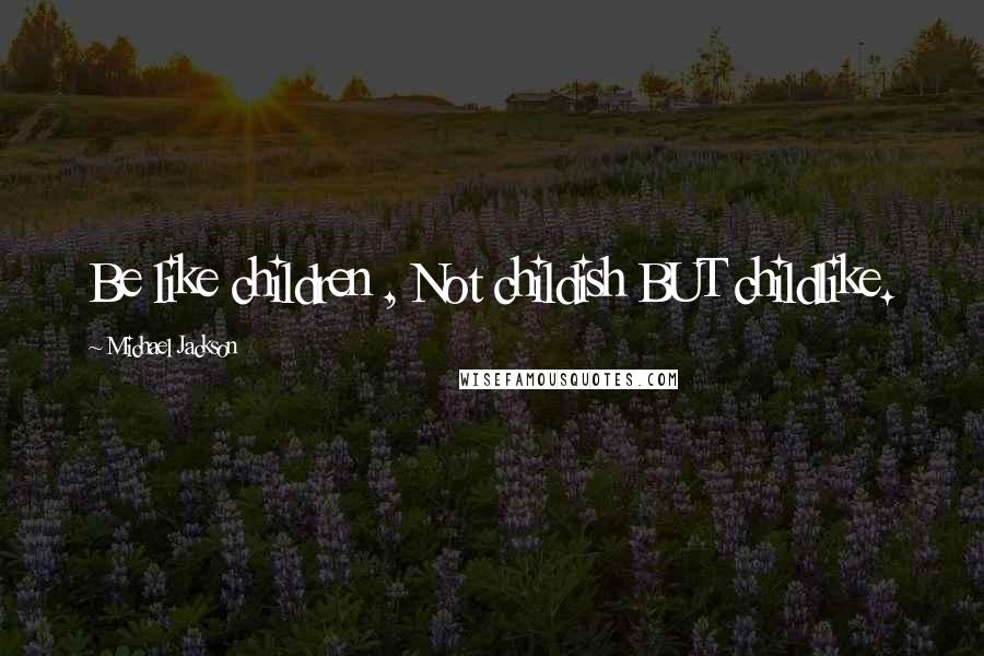 Michael Jackson Quotes: Be like children , Not childish BUT childlike.