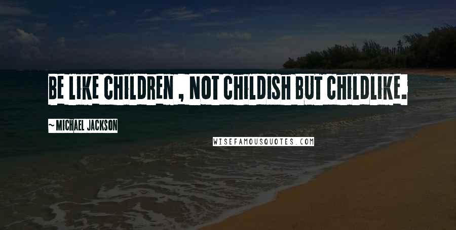 Michael Jackson Quotes: Be like children , Not childish BUT childlike.