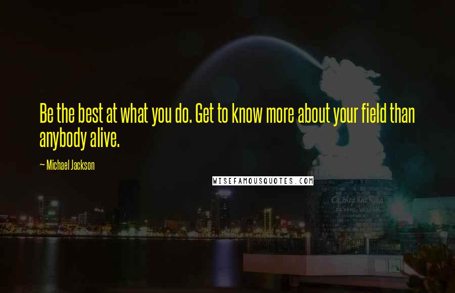 Michael Jackson Quotes: Be the best at what you do. Get to know more about your field than anybody alive.