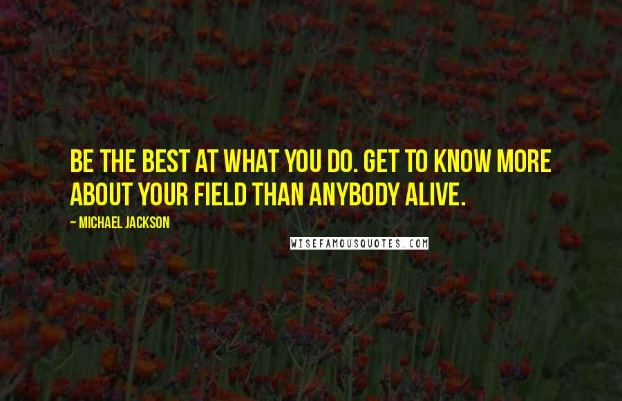 Michael Jackson Quotes: Be the best at what you do. Get to know more about your field than anybody alive.