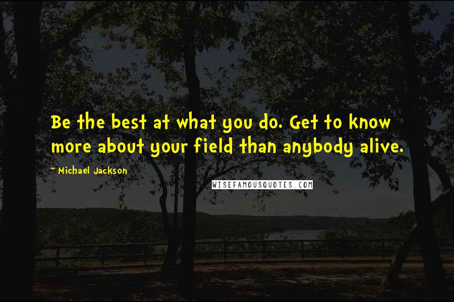 Michael Jackson Quotes: Be the best at what you do. Get to know more about your field than anybody alive.