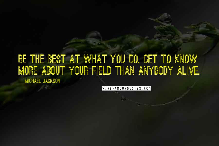 Michael Jackson Quotes: Be the best at what you do. Get to know more about your field than anybody alive.