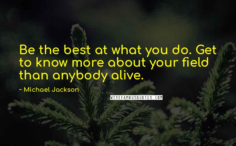 Michael Jackson Quotes: Be the best at what you do. Get to know more about your field than anybody alive.