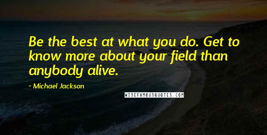 Michael Jackson Quotes: Be the best at what you do. Get to know more about your field than anybody alive.