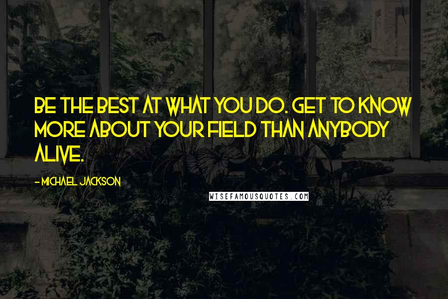 Michael Jackson Quotes: Be the best at what you do. Get to know more about your field than anybody alive.