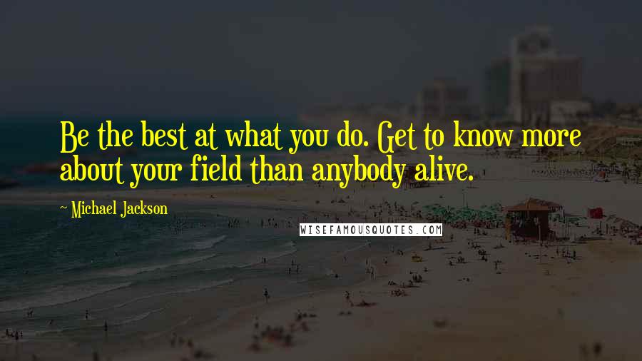 Michael Jackson Quotes: Be the best at what you do. Get to know more about your field than anybody alive.