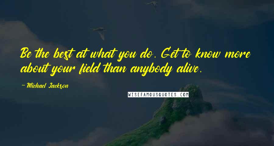 Michael Jackson Quotes: Be the best at what you do. Get to know more about your field than anybody alive.