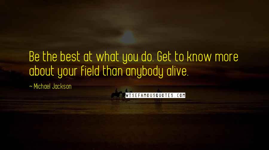 Michael Jackson Quotes: Be the best at what you do. Get to know more about your field than anybody alive.