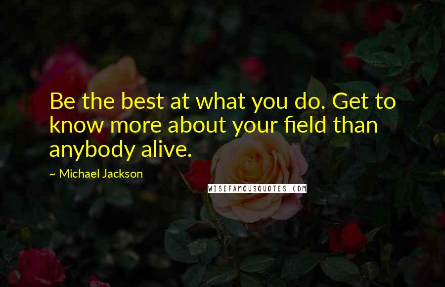 Michael Jackson Quotes: Be the best at what you do. Get to know more about your field than anybody alive.