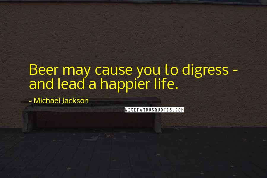 Michael Jackson Quotes: Beer may cause you to digress - and lead a happier life.